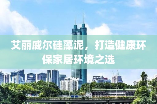 艾丽威尔硅藻泥，打造健康环保家居环境之选