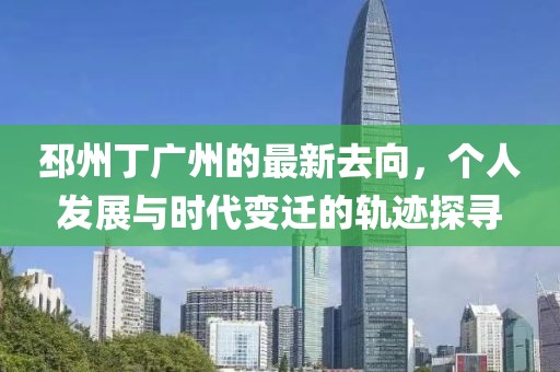 邳州丁广州的最新去向，个人发展与时代变迁的轨迹探寻