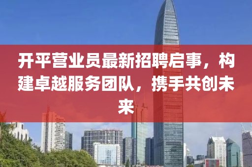 开平营业员最新招聘启事，构建卓越服务团队，携手共创未来