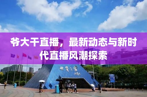 爷大干直播，最新动态与新时代直播风潮探索