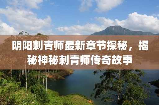 阴阳刺青师最新章节探秘，揭秘神秘刺青师传奇故事