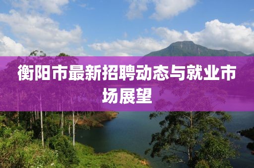衡阳市最新招聘动态与就业市场展望