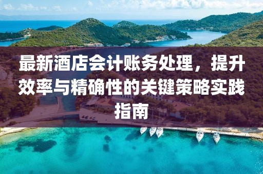 最新酒店会计账务处理，提升效率与精确性的关键策略实践指南