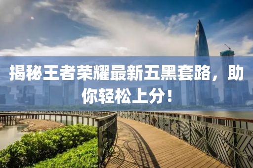 揭秘王者荣耀最新五黑套路，助你轻松上分！