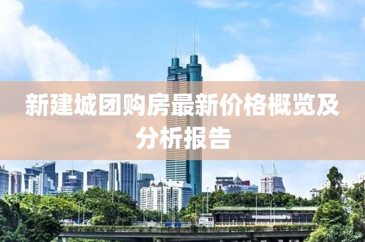 新建城团购房最新价格概览及分析报告