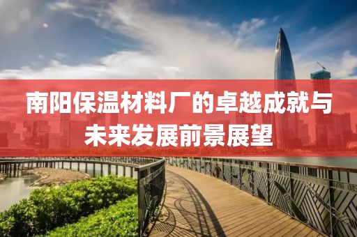 南阳保温材料厂的卓越成就与未来发展前景展望