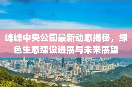 峰峰中央公园最新动态揭秘，绿色生态建设进展与未来展望