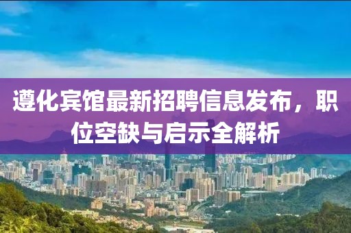 遵化宾馆最新招聘信息发布，职位空缺与启示全解析
