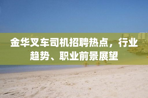 金华叉车司机招聘热点，行业趋势、职业前景展望