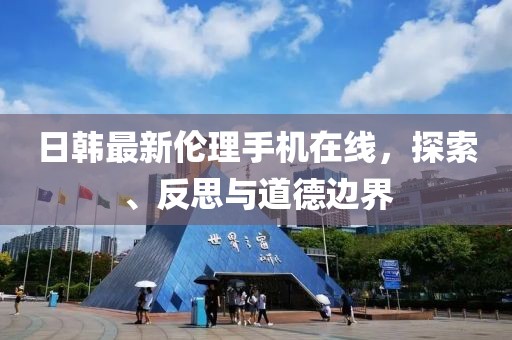 日韩最新伦理手机在线，探索、反思与道德边界