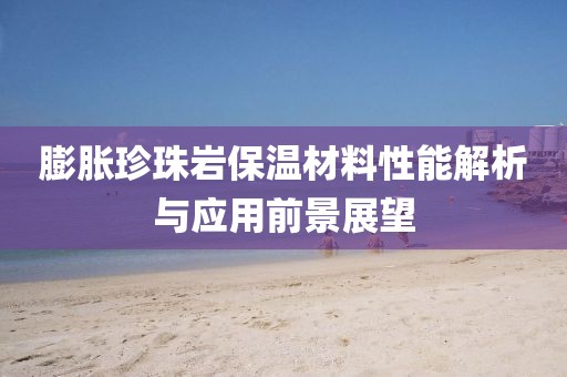 膨胀珍珠岩保温材料性能解析与应用前景展望