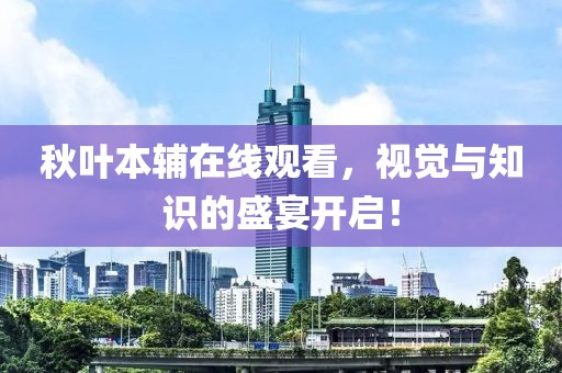 秋叶本辅在线观看，视觉与知识的盛宴开启！