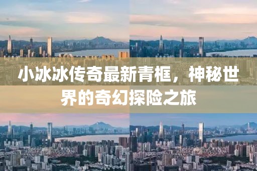 小冰冰传奇最新青框，神秘世界的奇幻探险之旅