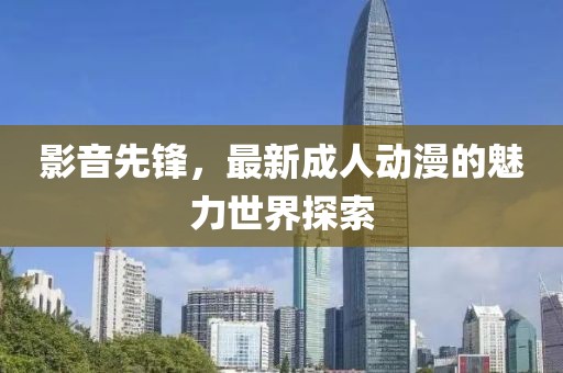影音先锋，最新成人动漫的魅力世界探索