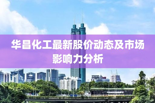 华昌化工最新股价动态及市场影响力分析
