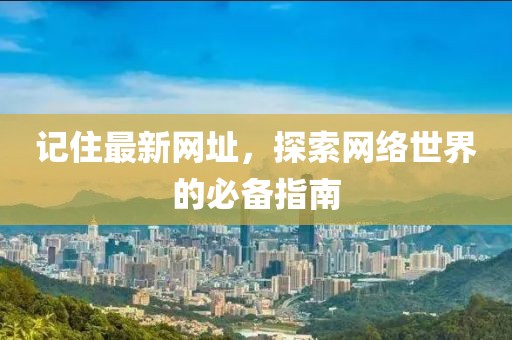 记住最新网址，探索网络世界的必备指南