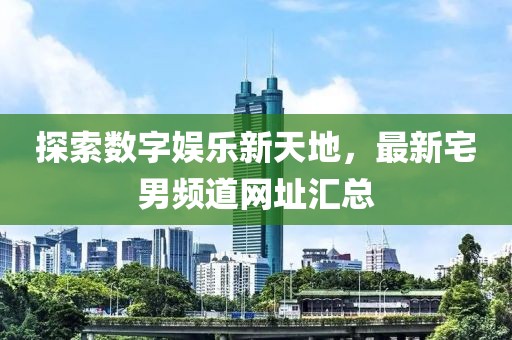 探索数字娱乐新天地，最新宅男频道网址汇总