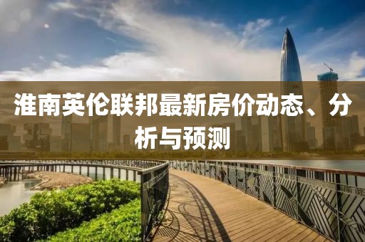 淮南英伦联邦最新房价动态、分析与预测