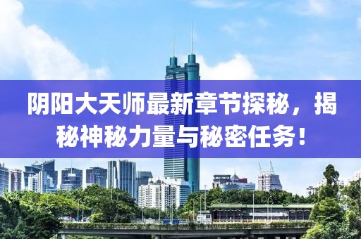 阴阳大天师最新章节探秘，揭秘神秘力量与秘密任务！