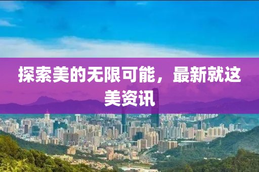探索美的无限可能，最新就这美资讯