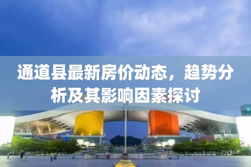 通道县最新房价动态，趋势分析及其影响因素探讨