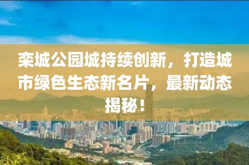 栾城公园城持续创新，打造城市绿色生态新名片，最新动态揭秘！