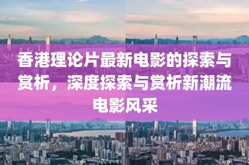 香港理论片最新电影的探索与赏析，深度探索与赏析新潮流电影风采