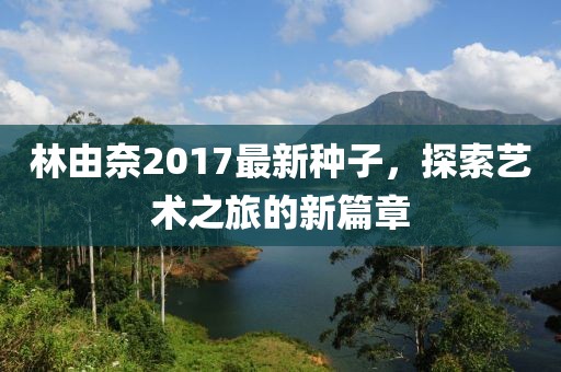 林由奈2017最新种子，探索艺术之旅的新篇章