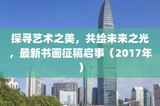 探寻艺术之美，共绘未来之光，最新书画征稿启事（2017年）