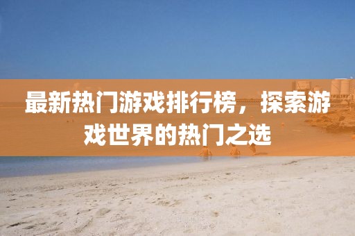 最新热门游戏排行榜，探索游戏世界的热门之选