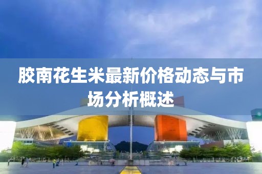 胶南花生米最新价格动态与市场分析概述