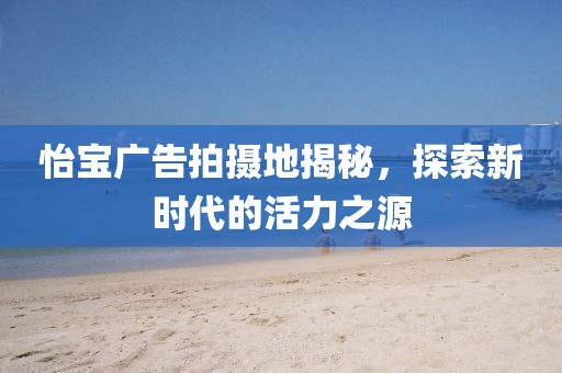 怡宝广告拍摄地揭秘，探索新时代的活力之源