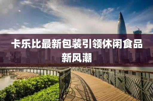 卡乐比最新包装引领休闲食品新风潮