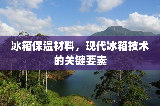 冰箱保温材料，现代冰箱技术的关键要素