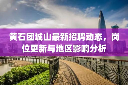 黄石团城山最新招聘动态，岗位更新与地区影响分析