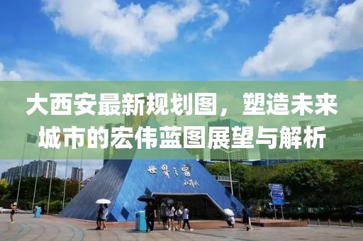 大西安最新规划图，塑造未来城市的宏伟蓝图展望与解析