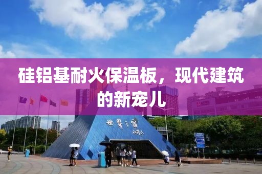 硅铝基耐火保温板，现代建筑的新宠儿