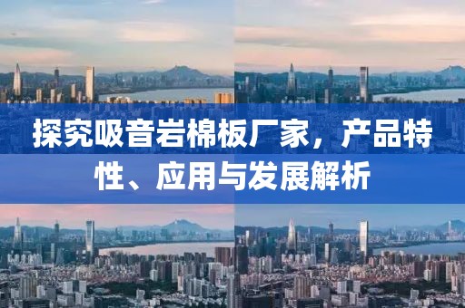 探究吸音岩棉板厂家，产品特性、应用与发展解析