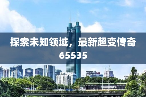 探索未知领域，最新超变传奇65535