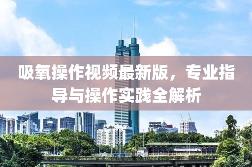 吸氧操作视频最新版，专业指导与操作实践全解析