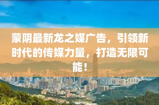 蒙阴最新龙之媒广告，引领新时代的传媒力量，打造无限可能！