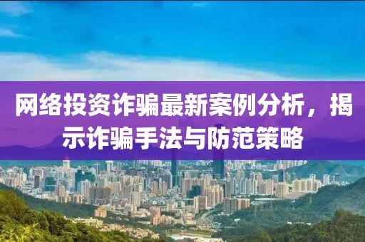 网络投资诈骗最新案例分析，揭示诈骗手法与防范策略