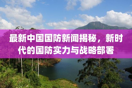 最新中国国防新闻揭秘，新时代的国防实力与战略部署