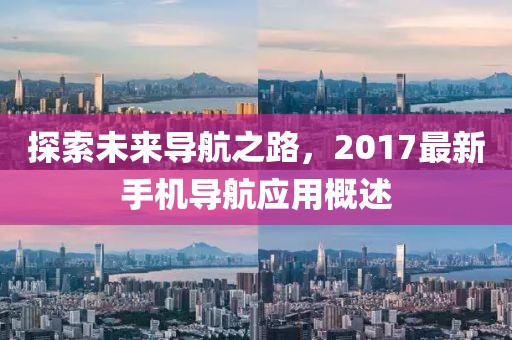 探索未来导航之路，2017最新手机导航应用概述