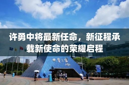 许勇中将最新任命，新征程承载新使命的荣耀启程
