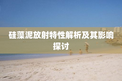 硅藻泥放射特性解析及其影响探讨