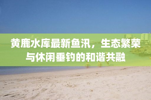 黄鹿水库最新鱼汛，生态繁荣与休闲垂钓的和谐共融
