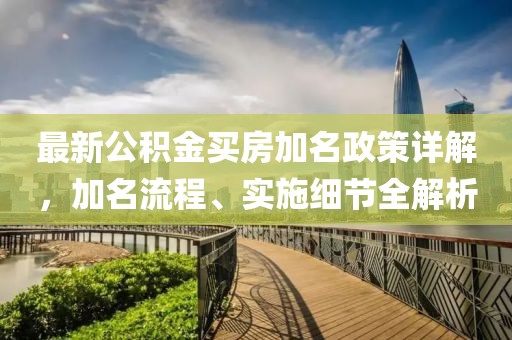 最新公积金买房加名政策详解，加名流程、实施细节全解析