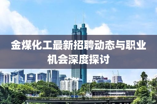 金煤化工最新招聘动态与职业机会深度探讨