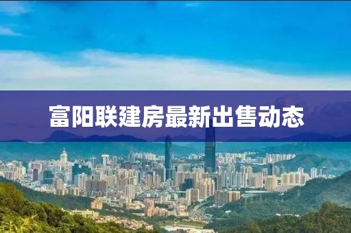 富阳联建房最新出售动态